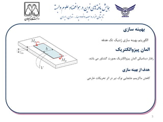 3
‫سازی‬ ‫بهینه‬ ‫الگوریتم‬
‫هدفه‬ ‫تک‬ ‫ژنتیک‬
‫باشد‬ ‫می‬ ‫گشتاور‬ ‫بصورت‬ ‫پیزوالکتریک‬ ‫المان‬ ‫دینامیکی‬ ‫رفتار‬
.
‫خارجی‬ ‫تحریکات‬ ‫اثر‬ ‫در‬ ‫تیر‬ ‫نوک‬ ‫جابجایی‬ ‫ماکزیمم‬ ‫کاهش‬
‫سازی‬ ‫بهینه‬ ‫از‬ ‫هدف‬
 