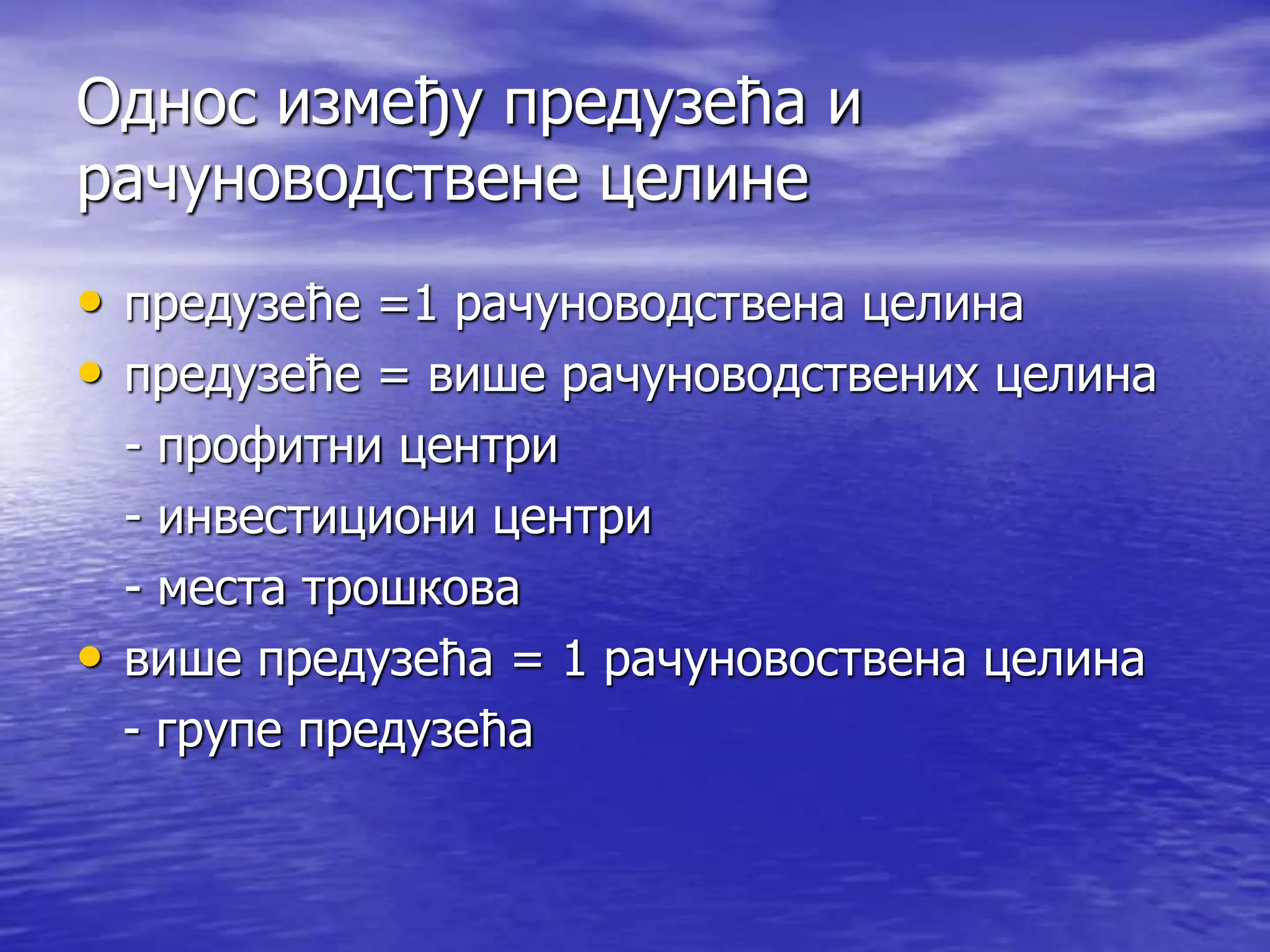 Однос између предузећа и
рачуноводствене целине
• предузеће =1 рачуноводствена целина
• предузеће = више рачуноводствених целина
- профитни центри
- инвестициони центри
- места трошкова
• више предузећа = 1 рачуновоствена целина
- групе предузећа
 