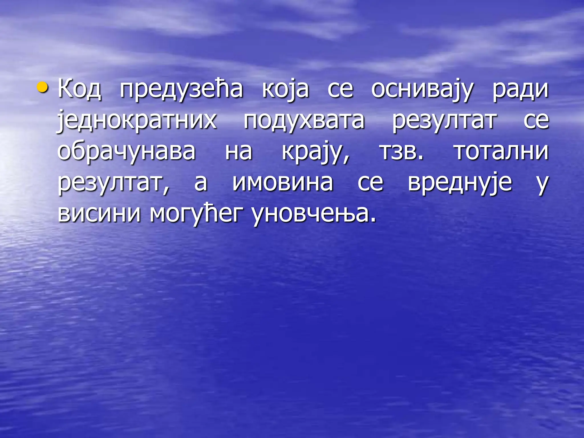 • Код предузећа која се оснивају ради
једнократних подухвата резултат се
обрачунава на крају, тзв. тотални
резултат, а имовина се вреднује у
висини могућег уновчења.
 