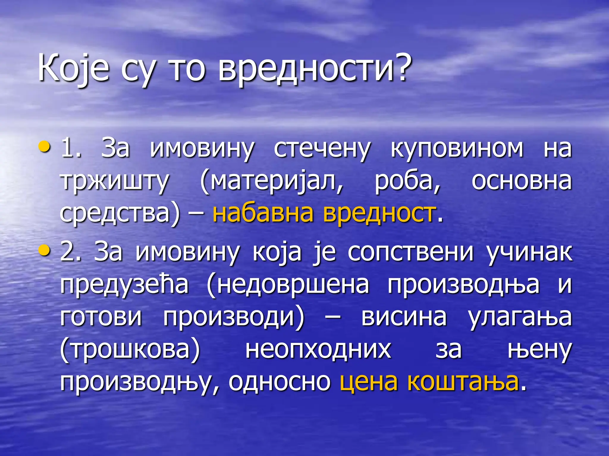 Које су то вредности?
• 1. За имовину стечену куповином на
тржишту (материјал, роба, основна
средства) – набавна вредност.
• 2. За имовину која је сопствени учинак
предузећа (недовршена производња и
готови производи) – висина улагања
(трошкова) неопходних за њену
производњу, односно цена коштања.
 