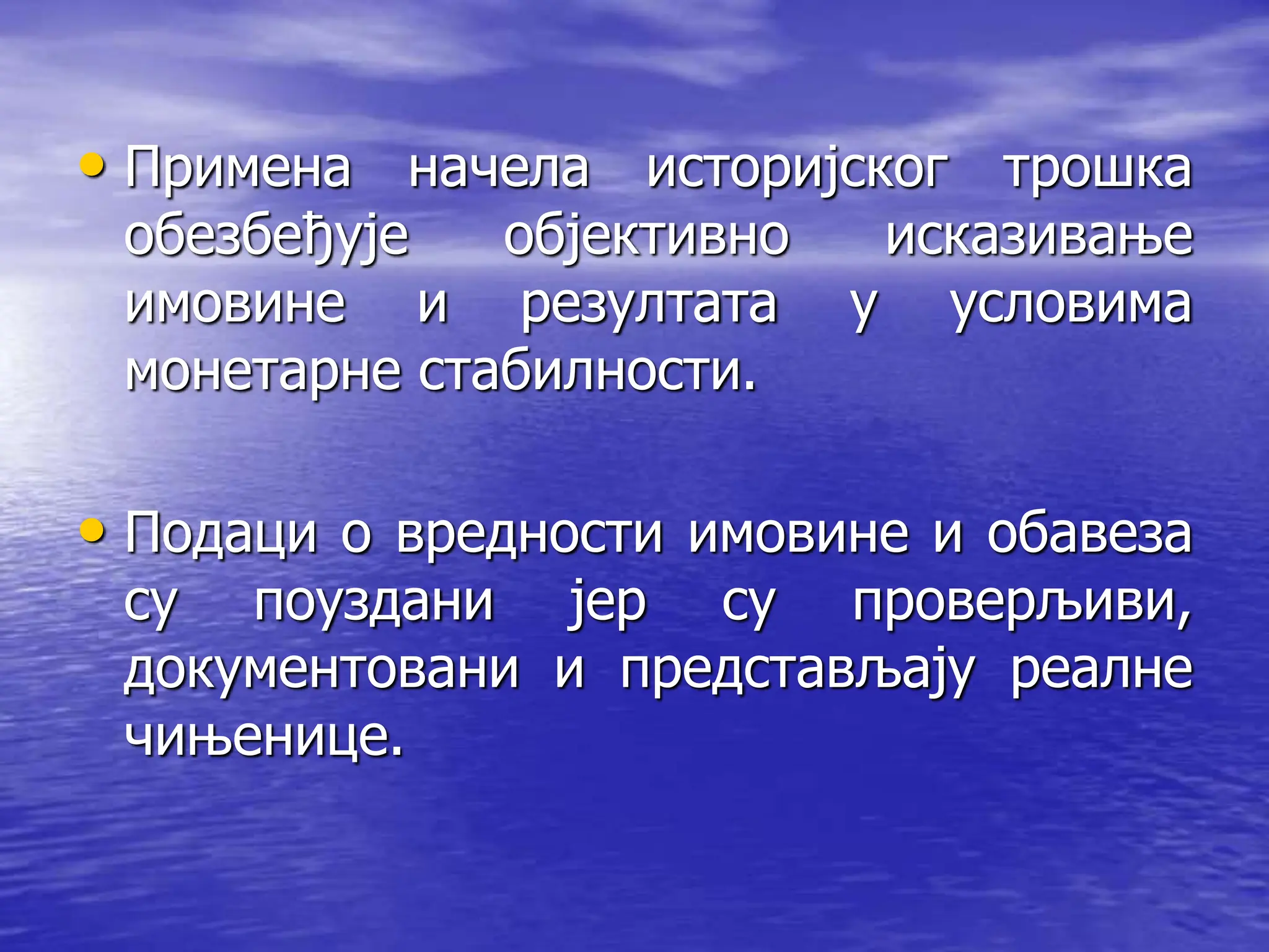 • Примена начела историјског трошка
обезбеђује објективно исказивање
имовине и резултата у условима
монетарне стабилности.
• Подаци о вредности имовине и обавеза
су поуздани јер су проверљиви,
документовани и представљају реалне
чињенице.
 