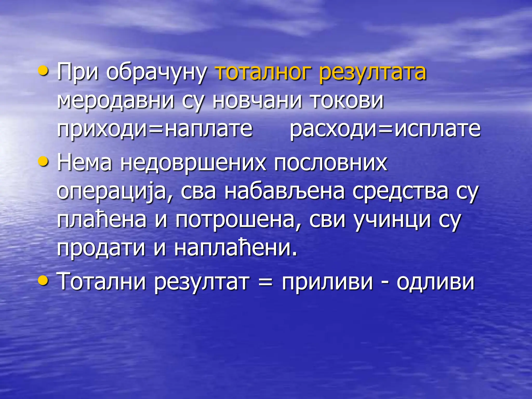• При обрачуну тоталног резултата
меродавни су новчани токови
приходи=наплате расходи=исплате
• Нема недовршених пословних
операција, сва набављена средства су
плаћена и потрошена, сви учинци су
продати и наплаћени.
• Тотални резултат = приливи - одливи
 