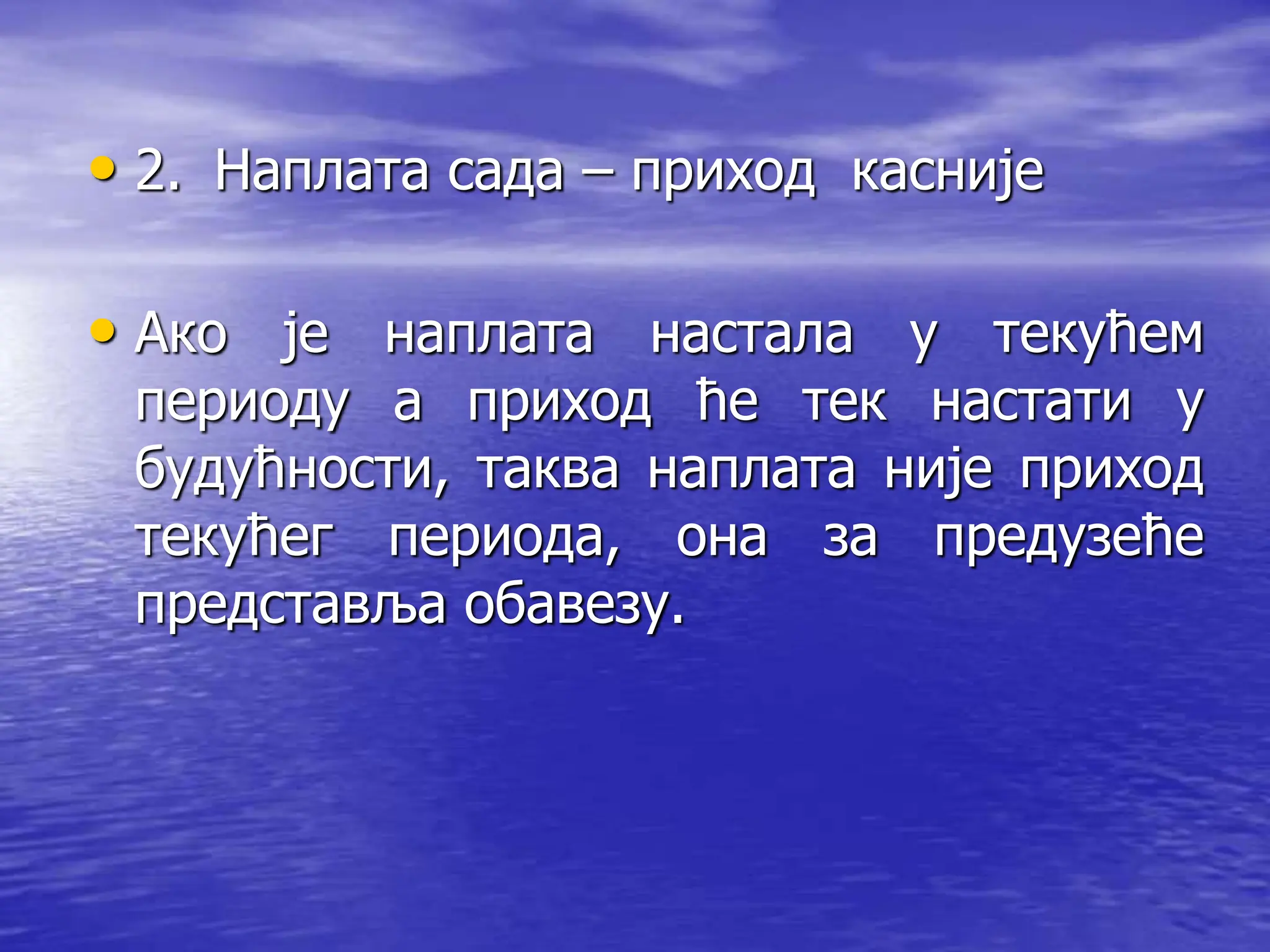 • 2. Наплата сада – приход касније
• Ако је наплата настала у текућем
периоду а приход ће тек настати у
будућности, таква наплата није приход
текућег периода, она за предузеће
представља обавезу.
 