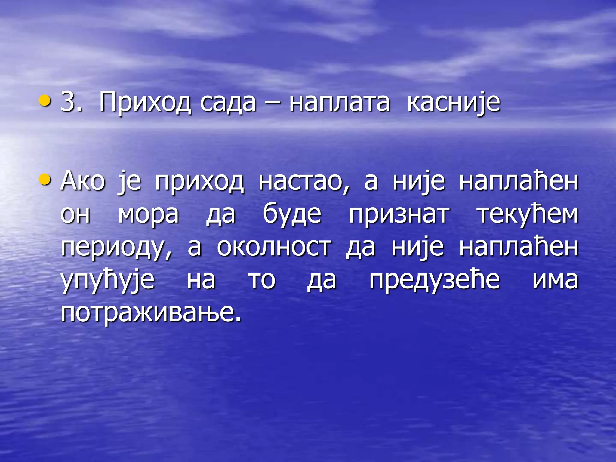 • 3. Приход сада – наплата касније
• Ако је приход настао, а није наплаћен
он мора да буде признат текућем
периоду, а околност да није наплаћен
упућује на то да предузеће има
потраживање.
 