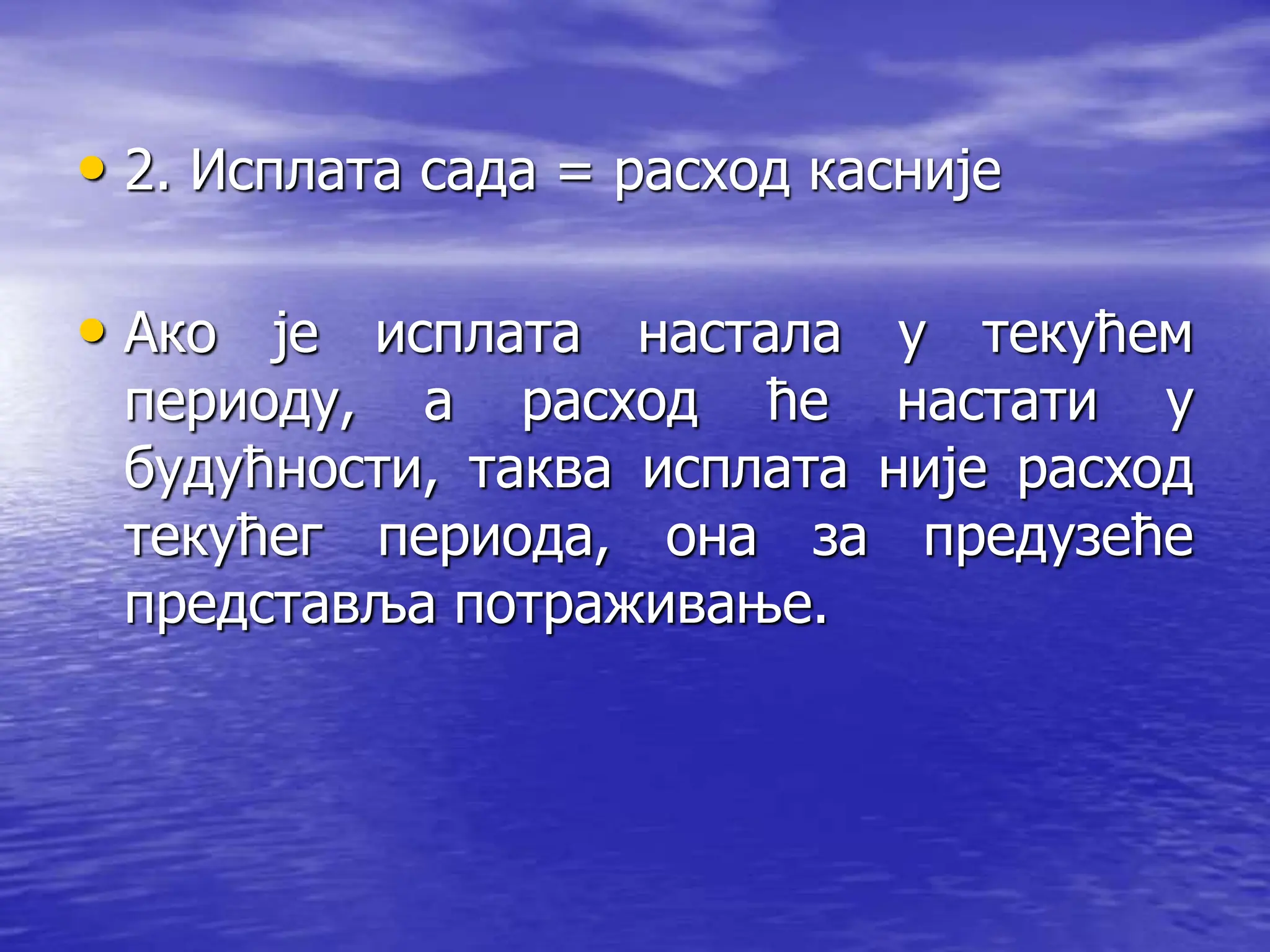 • 2. Исплата сада = расход касније
• Ако је исплата настала у текућем
периоду, а расход ће настати у
будућности, таква исплата није расход
текућег периода, она за предузеће
представља потраживање.
 