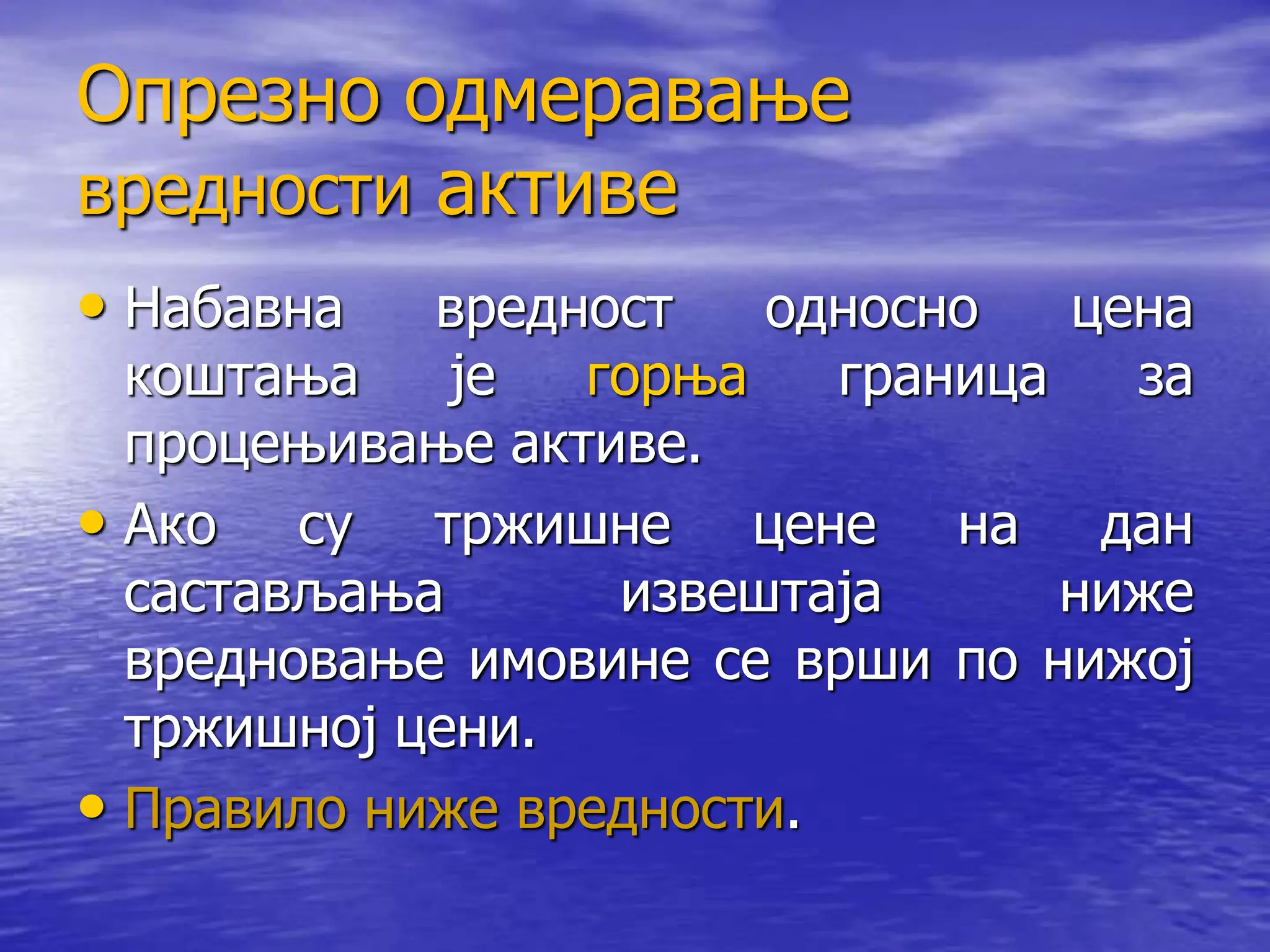 Опрезно одмеравање
вредности активе
• Набавна вредност односно цена
коштања је горња граница за
процењивање активе.
• Ако су тржишне цене на дан
састављања извештаја ниже
вредновање имовине се врши по нижој
тржишној цени.
• Правило ниже вредности.
 