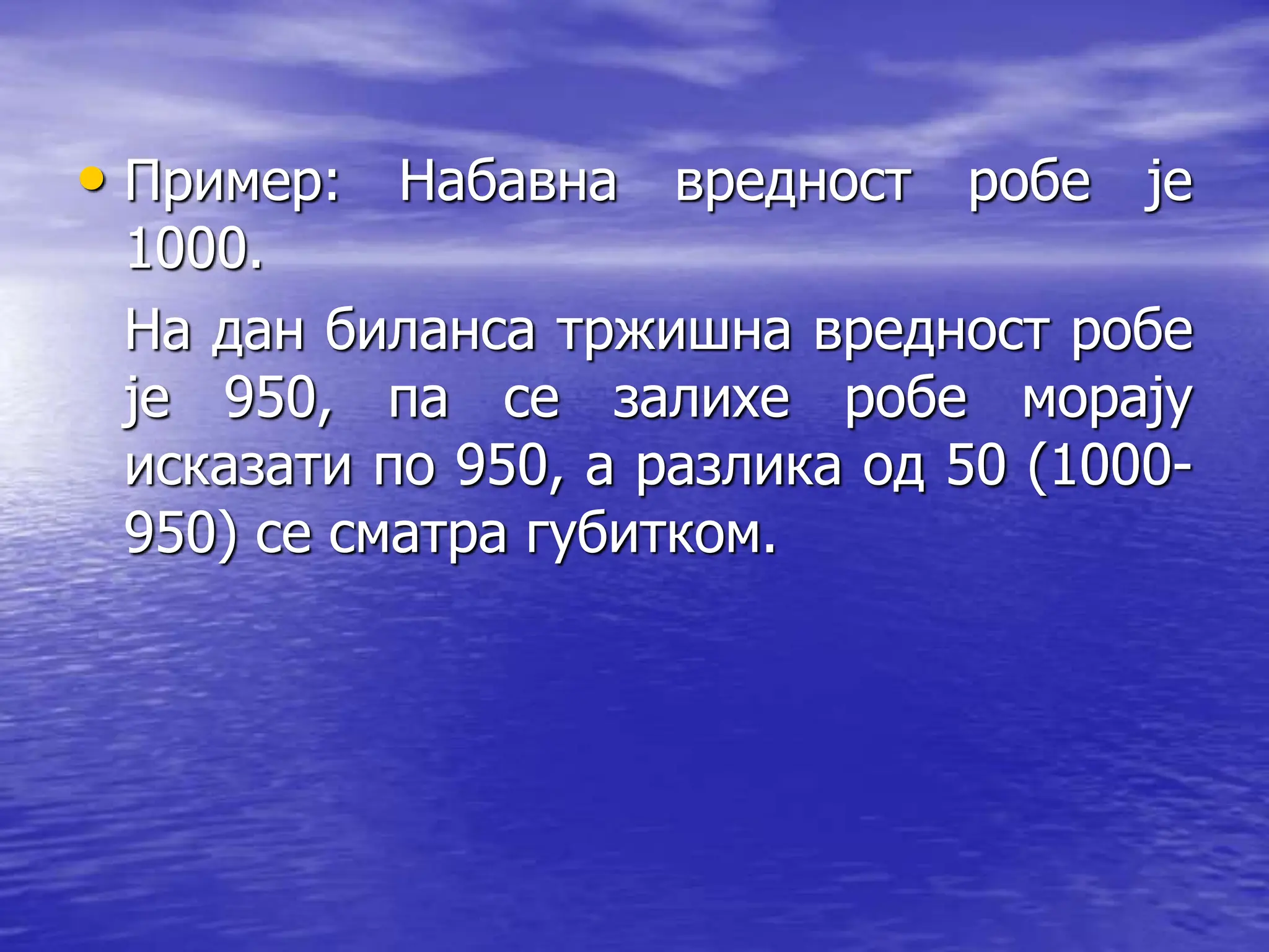 • Пример: Набавна вредност робе је
1000.
На дан биланса тржишна вредност робе
је 950, па се залихе робе морају
исказати по 950, а разлика од 50 (1000-
950) се сматра губитком.
 