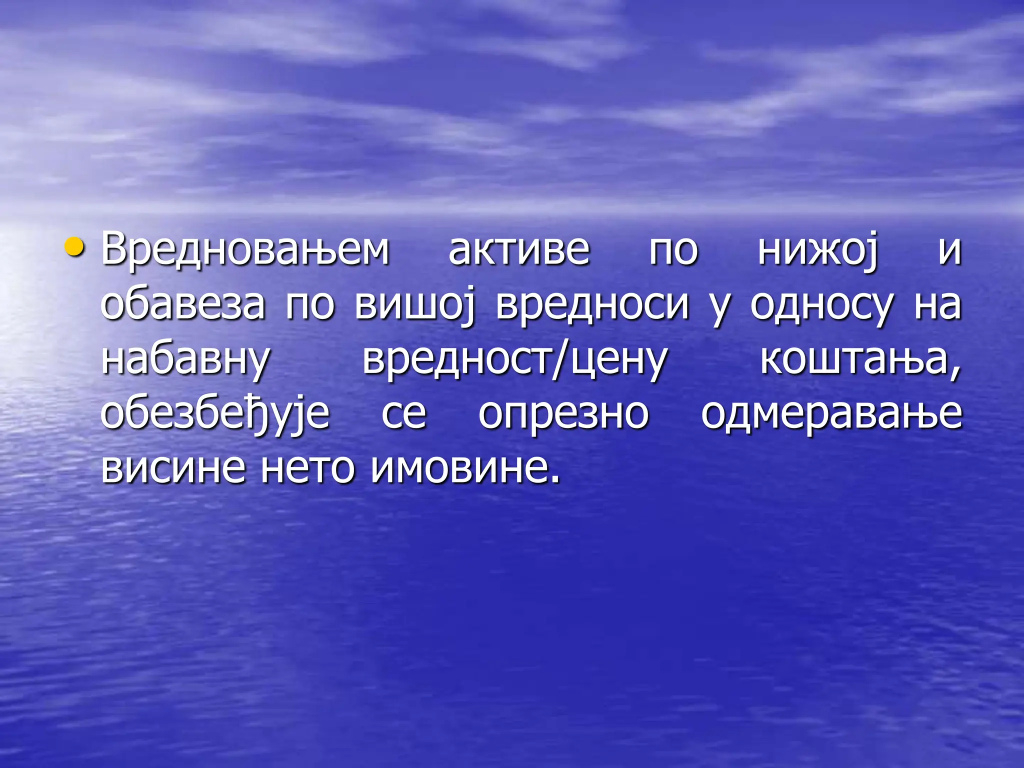 • Вредновањем активе по нижој и
обавеза по вишој вредноси у односу на
набавну вредност/цену коштања,
обезбеђује се опрезно одмеравање
висине нето имовине.
 
