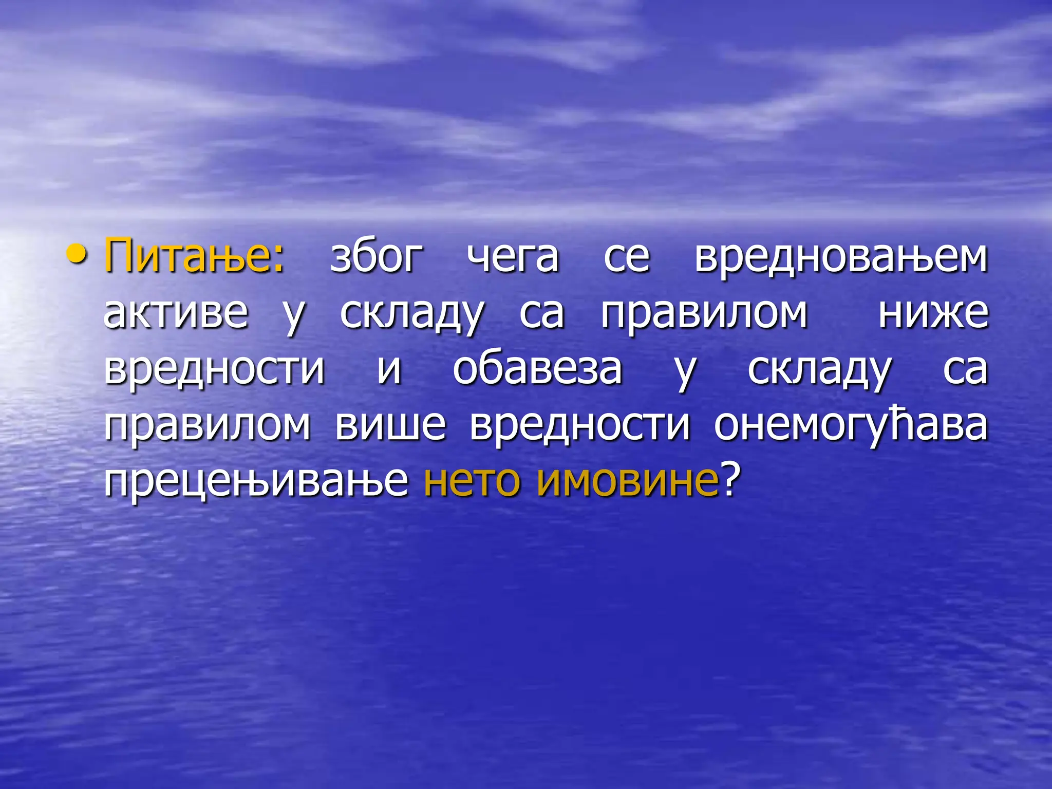 • Питање: због чега се вредновањем
активе у складу са правилом ниже
вредности и обавеза у складу са
правилом више вредности онемогућава
прецењивање нето имовине?
 