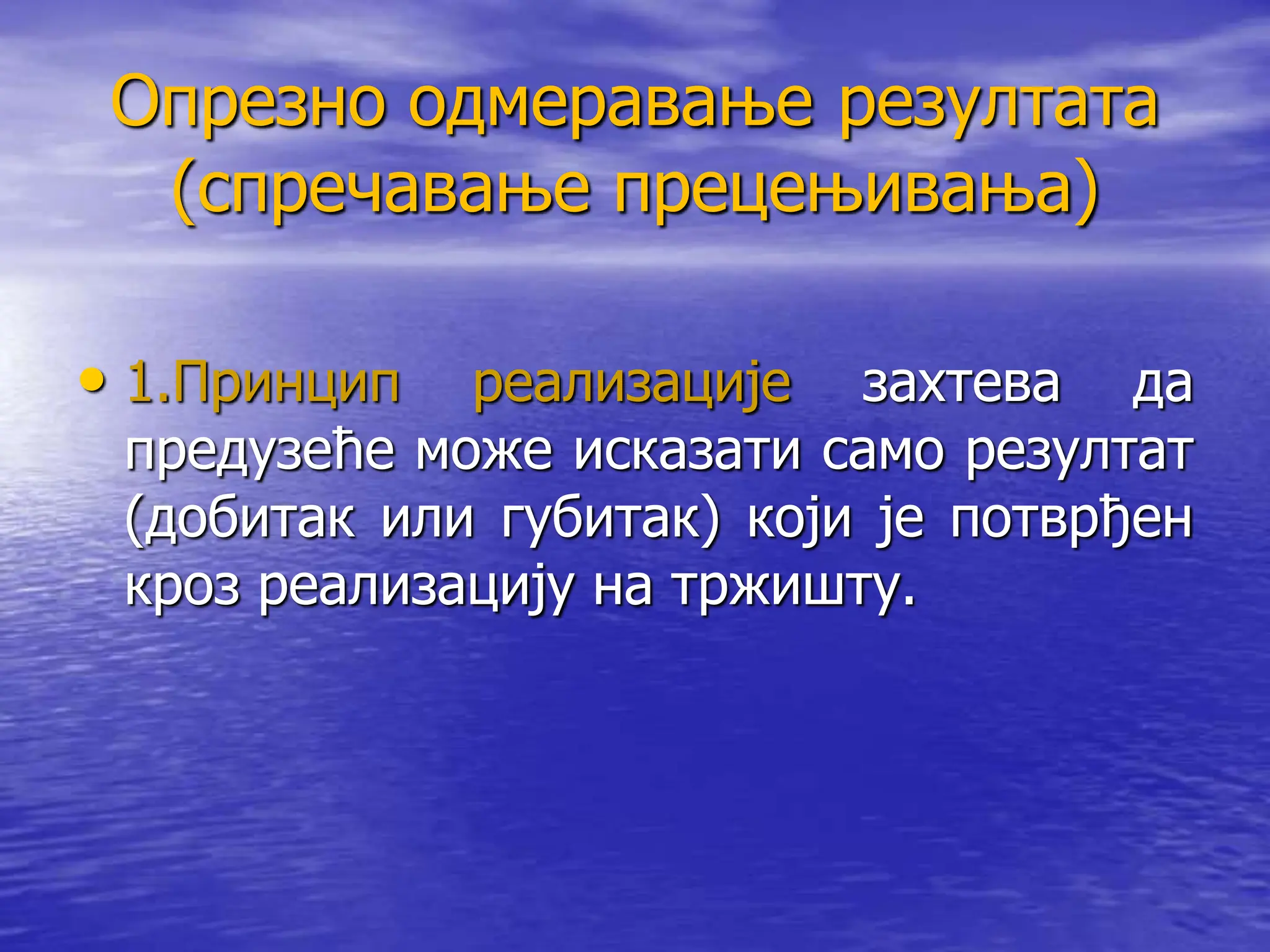 Опрезно одмеравање резултата
(спречавање прецењивања)
• 1.Принцип реализације захтева да
предузеће може исказати само резултат
(добитак или губитак) који је потврђен
кроз реализацију на тржишту.
 