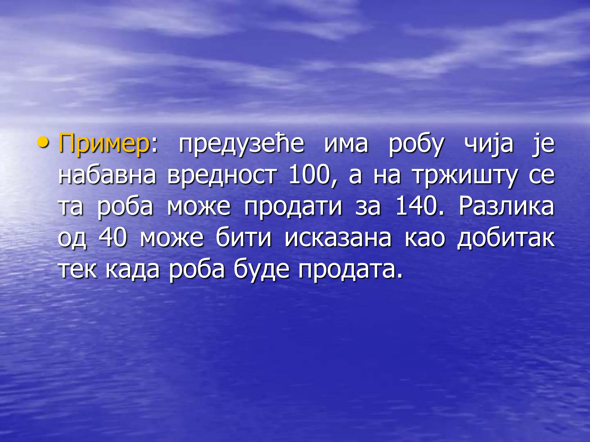 • Пример: предузеће има робу чија је
набавна вредност 100, а на тржишту се
та роба може продати за 140. Разлика
од 40 може бити исказана као добитак
тек када роба буде продата.
 