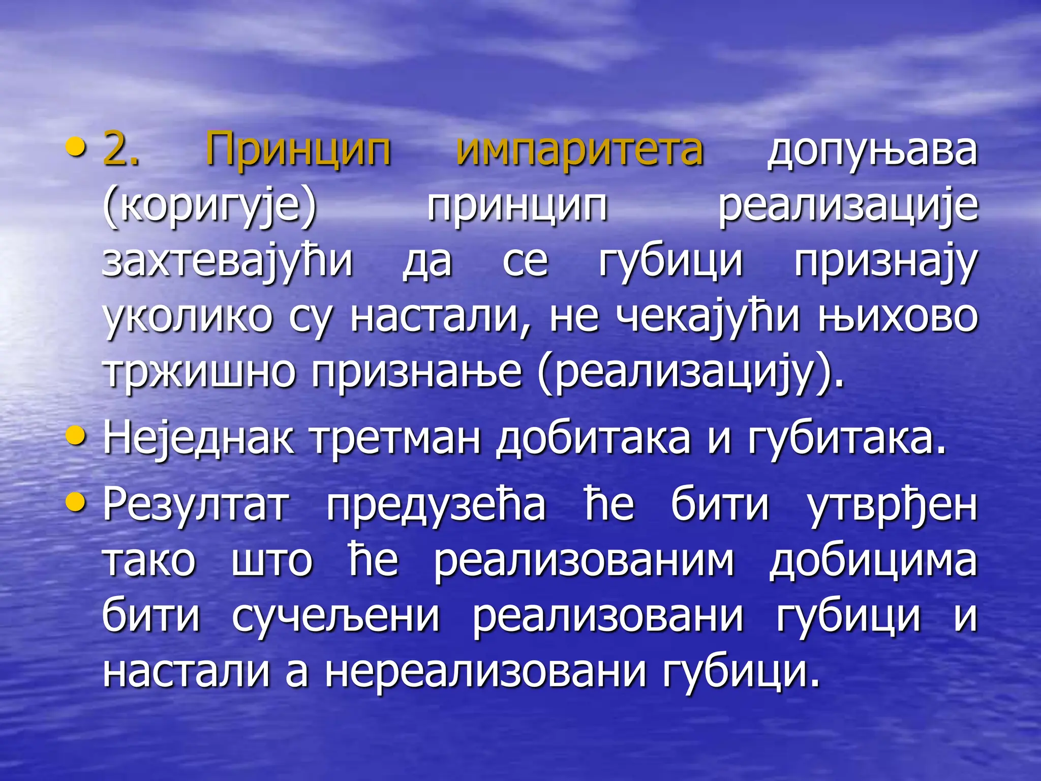 • 2. Принцип импаритета допуњава
(коригује) принцип реализације
захтевајући да се губици признају
уколико су настали, не чекајући њихово
тржишно признање (реализацију).
• Неједнак третман добитака и губитака.
• Резултат предузећа ће бити утврђен
тако што ће реализованим добицима
бити сучељени реализовани губици и
настали а нереализовани губици.
 