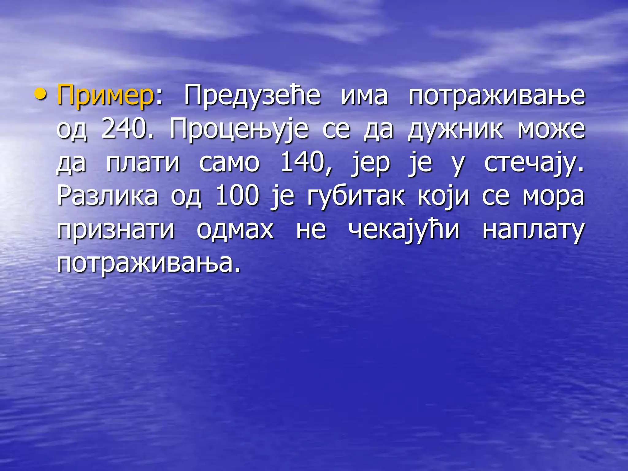 • Пример: Предузеће има потраживање
од 240. Процењује се да дужник може
да плати само 140, јер је у стечају.
Разлика од 100 је губитак који се мора
признати одмах не чекајући наплату
потраживања.
 