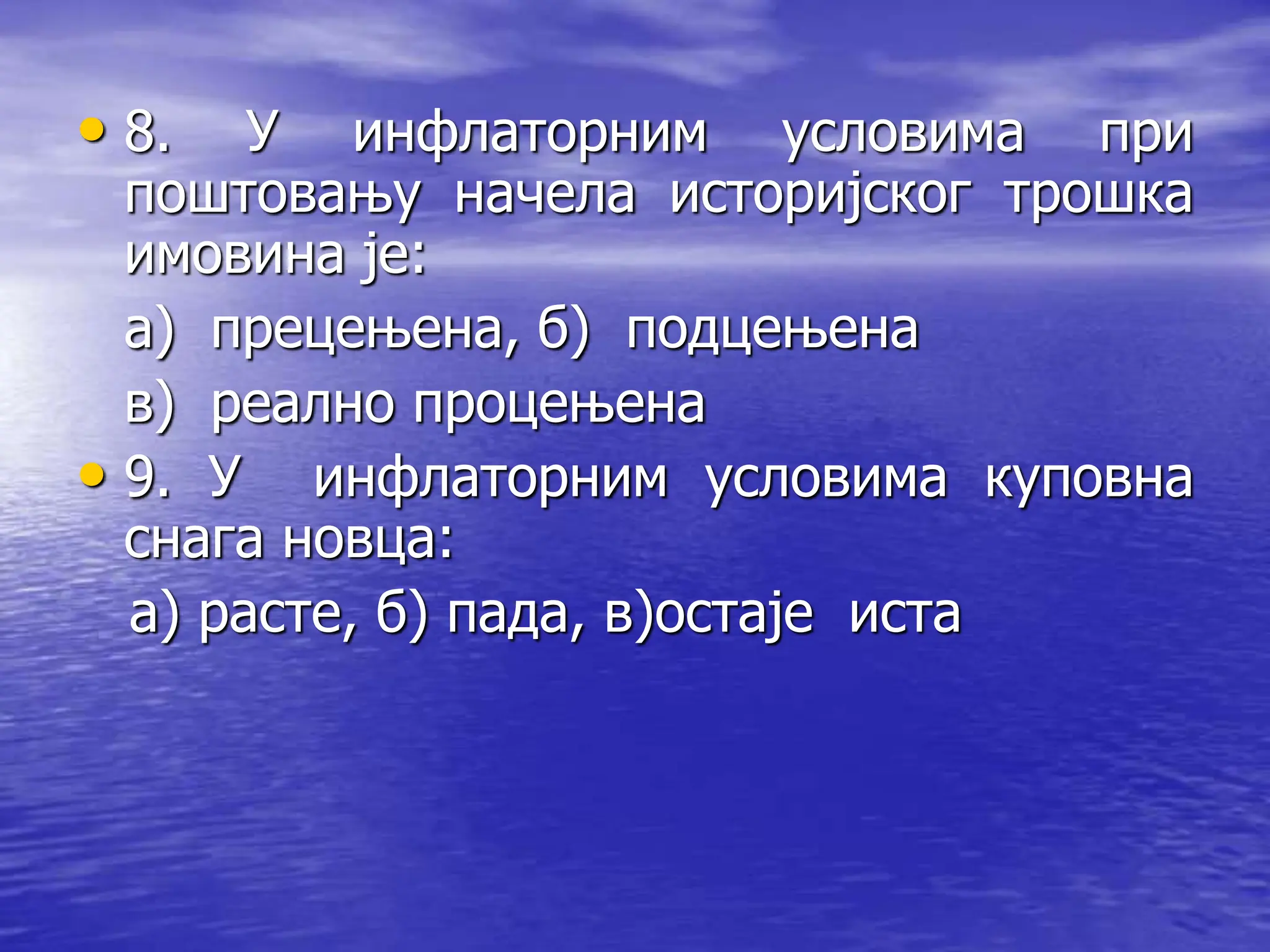 • 8. У инфлаторним условима при
поштовању начела историјског трошка
имовина је:
а) прецењена, б) подцењена
в) реално процењена
• 9. У инфлаторним условима куповна
снага новца:
а) расте, б) пада, в)остаје иста
 