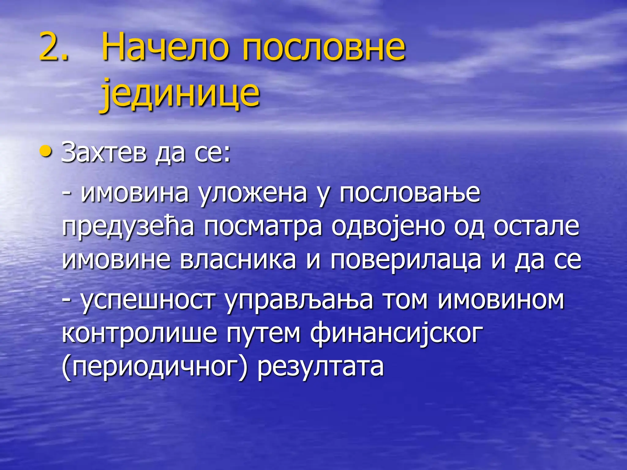 2. Начело пословне
јединице
• Захтев да се:
- имовина уложена у пословање
предузећа посматра одвојено од остале
имовине власника и поверилаца и да се
- успешност управљања том имовином
контролише путем финансијског
(периодичног) резултата
 