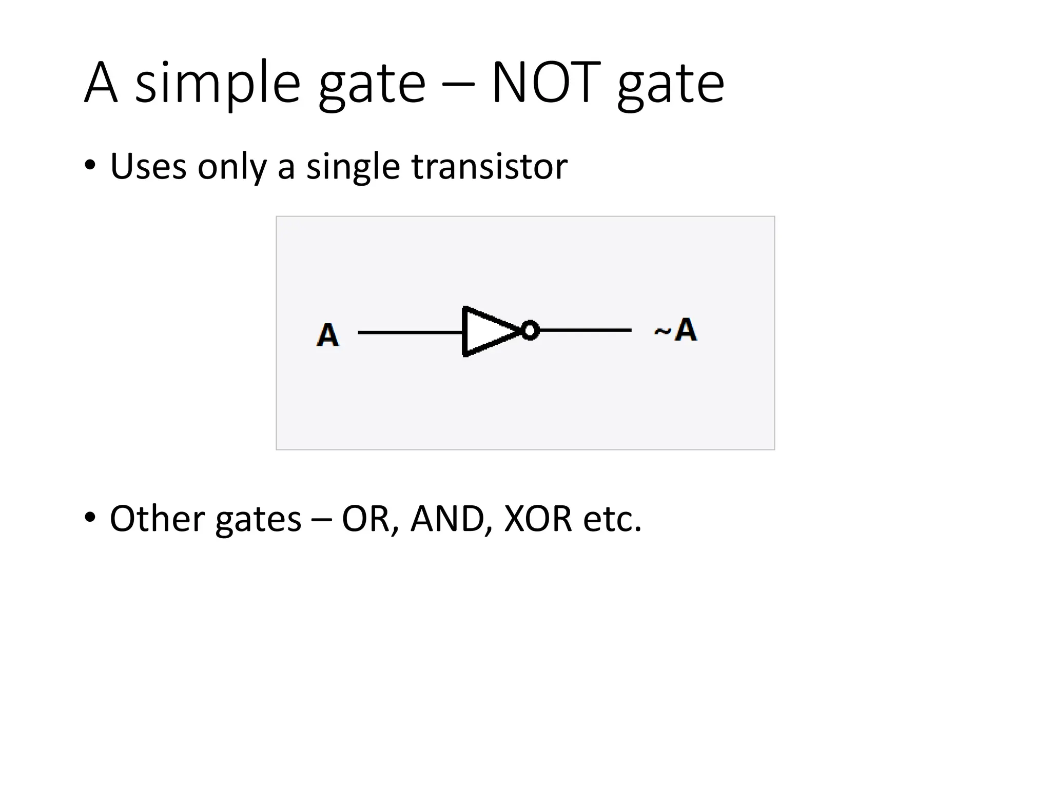 A simple gate – NOT gate
• Uses only a single transistor
• Other gates – OR, AND, XOR etc.
 