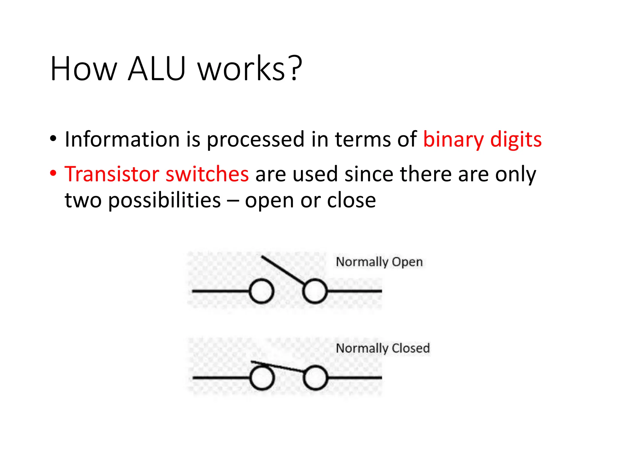 How ALU works?
• Information is processed in terms of binary digits
• Transistor switches are used since there are only
two possibilities – open or close
 