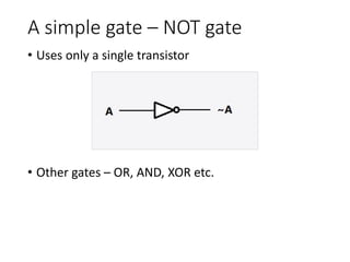 A simple gate – NOT gate
• Uses only a single transistor
• Other gates – OR, AND, XOR etc.
 