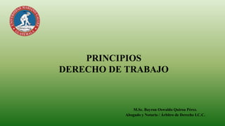 PRINCIPIOS
DERECHO DE TRABAJO
M.Sc. Bayron Oswaldo Quiroa Pérez.
Abogado y Notario / Árbitro de Derecho I.C.C.
 