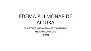 EDEMA PULMONAR DE
ALTURA
DRA. ESTHER JUANA AGRAMONTE CABALLERO
MEDICO NEUMOLOGO
HNCASE
 