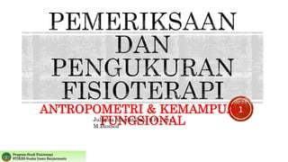 ANTROPOMETRI & KEMAMPUAN
FUNGSIONAL
Julfiana Mardatillah, S.Ft., Ftr.,
M.Biomed
Program Studi Fisioterapi
STIKES Suaka Insan Banjarmasin
1
 