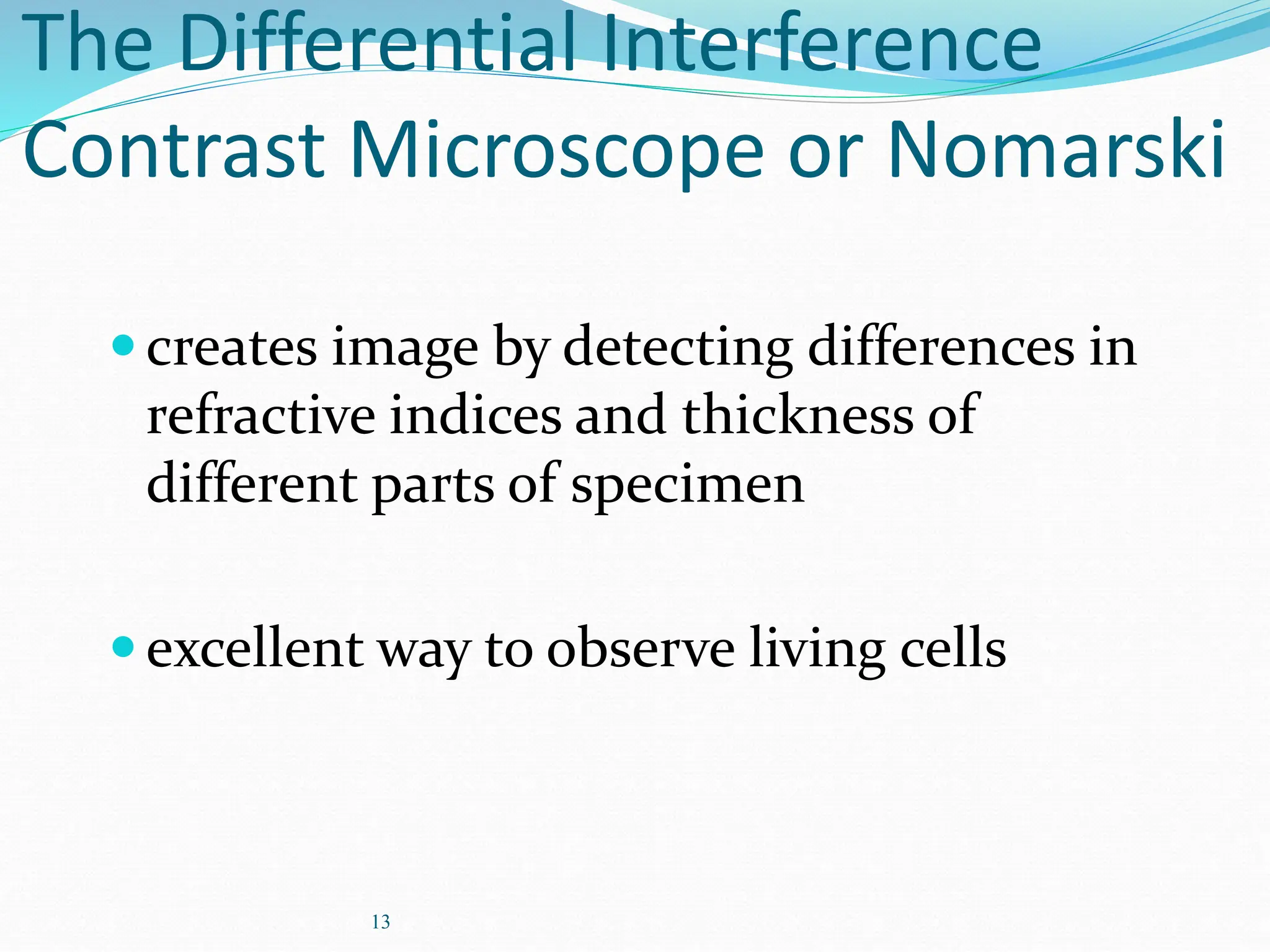 13
The Differential Interference
Contrast Microscope or Nomarski
creates image by detecting differences in
refractive indices and thickness of
different parts of specimen
excellent way to observe living cells
 