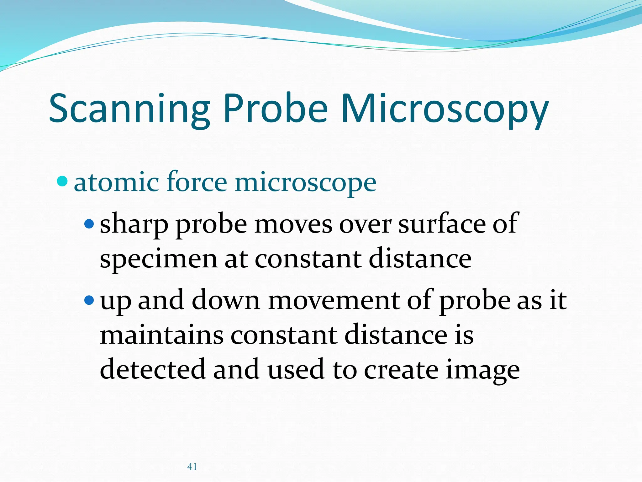 41
Scanning Probe Microscopy
atomic force microscope
sharp probe moves over surface of
specimen at constant distance
up and down movement of probe as it
maintains constant distance is
detected and used to create image
 