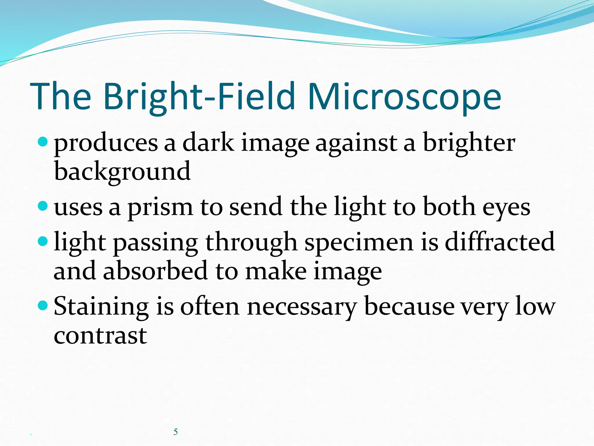 . 5
The Bright-Field Microscope
produces a dark image against a brighter
background
uses a prism to send the light to both eyes
light passing through specimen is diffracted
and absorbed to make image
Staining is often necessary because very low
contrast
 