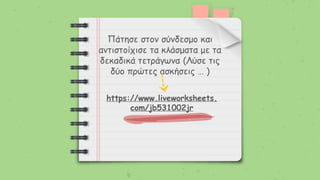 Πάτησε στον σύνδεσμο και
αντιστοίχισε τα κλάσματα με τα
δεκαδικά τετράγωνα (Λύσε τις
δύο πρώτες ασκήσεις … )
https://www.liveworksheets.
com/jb531002jr
 