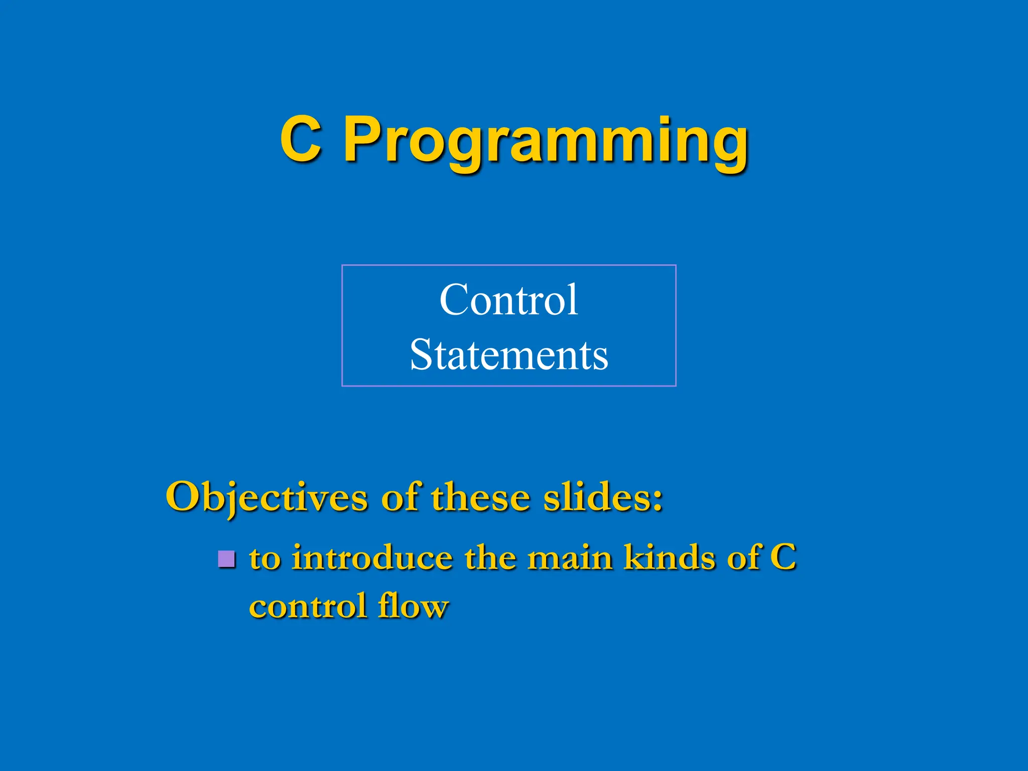Objectives of these slides:  to introduce the main kinds of C control flow Control Statements C Programming 