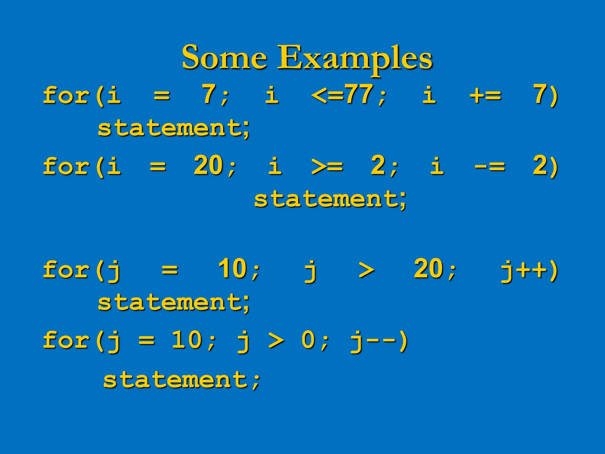 Some Examples for(i = 7; i <=77; i += 7) statement; for(i = 20; i >= 2; i -= 2) statement; for(j = 10; j > 20; j++) statement; for(j = 10; j > 0; j--) statement; 