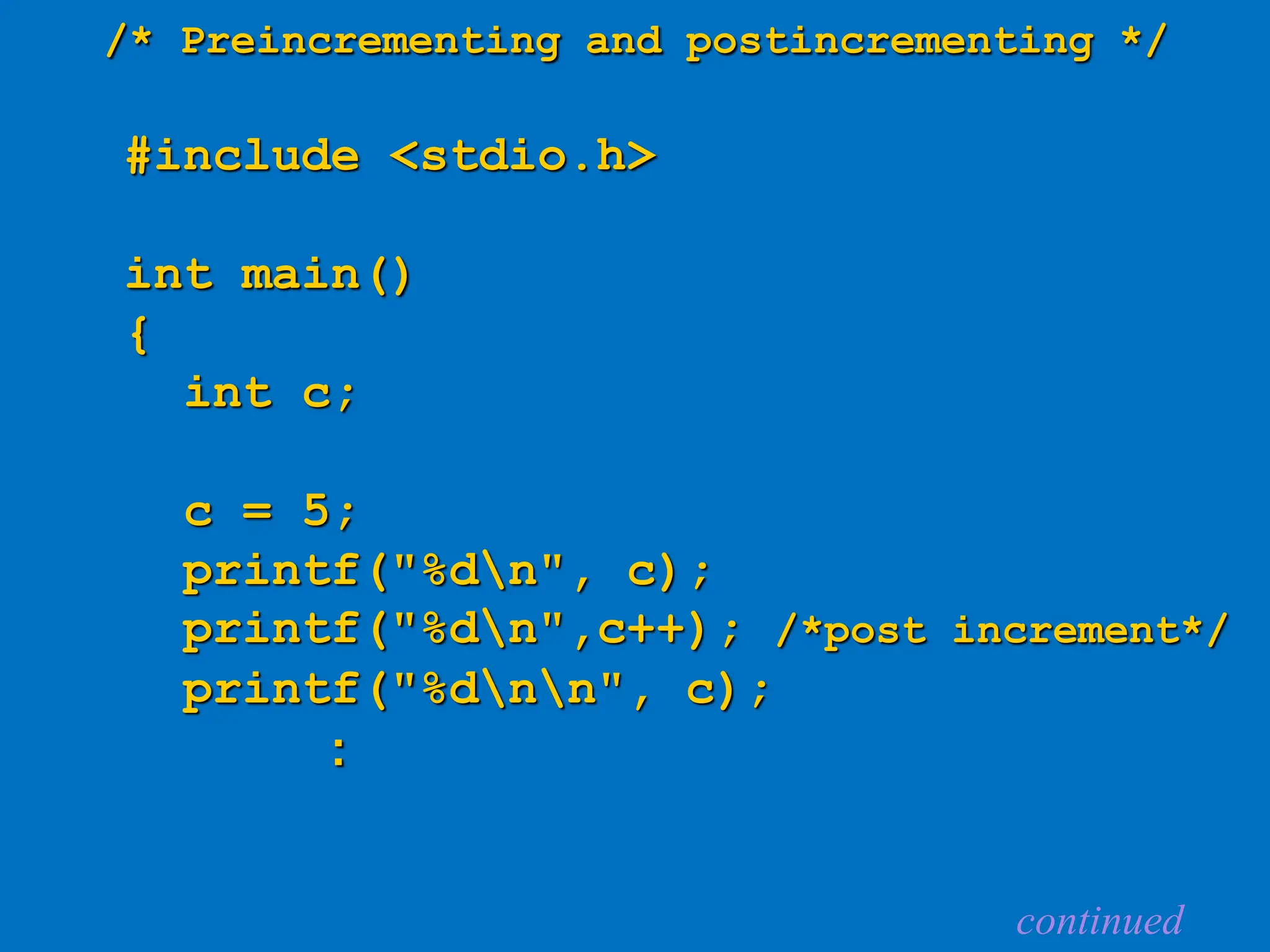 /* Preincrementing and postincrementing */ #include <stdio.h> int main() { int c; c = 5; printf("%dn", c); printf("%dn",c++); /*post increment*/ printf("%dnn", c); : continued 