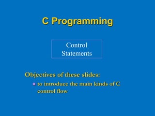Objectives of these slides:
 to introduce the main kinds of C
control flow
Control
Statements
C Programming
 