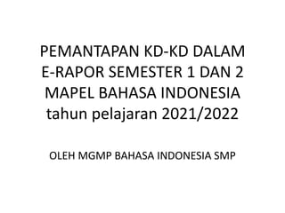 PEMANTAPAN KD-KD DALAM
E-RAPOR SEMESTER 1 DAN 2
MAPEL BAHASA INDONESIA
tahun pelajaran 2021/2022
OLEH MGMP BAHASA INDONESIA SMP
 