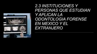 2.3 INSTITUCIONES Y
PERSONAS QUE ESTUDIAN
Y APLICAN LA
ODONTOLOGIA FORENSE
EN MEXICO Y EL
EXTRANJERO
 