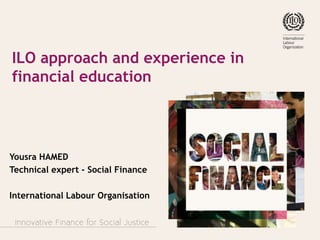 ILO approach and experience in
financial education
Yousra HAMED
Technical expert - Social Finance
International Labour Organisation
 
