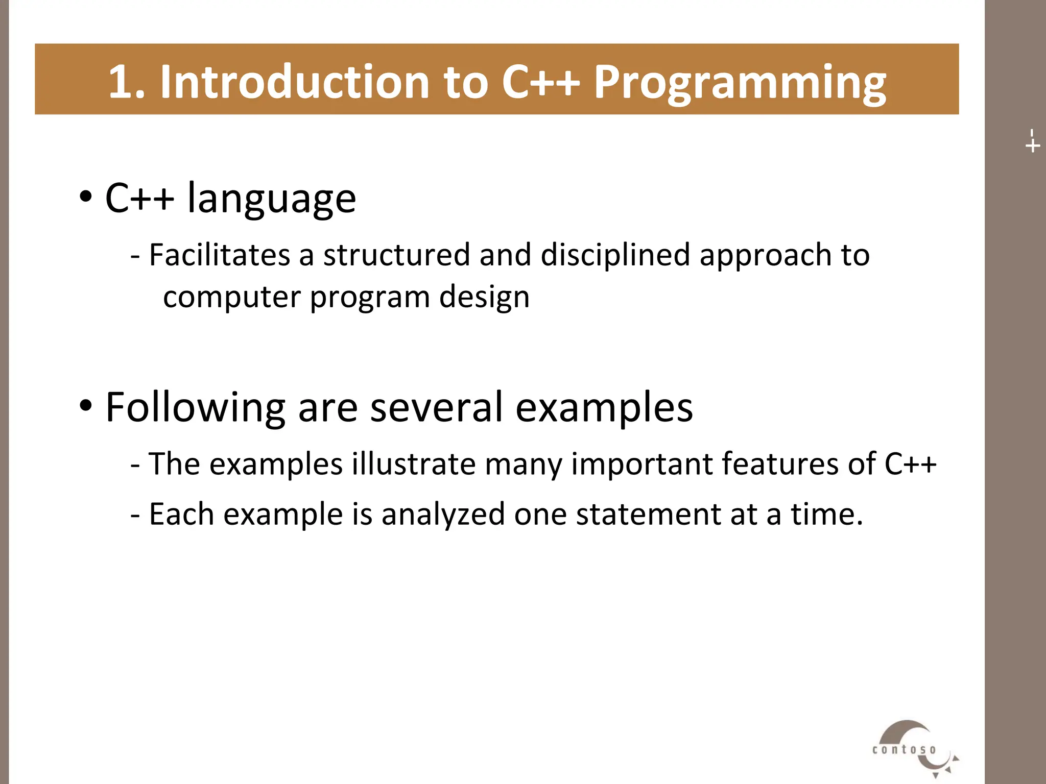 -+
1. Introduction to C++ Programming
• C++ language
- Facilitates a structured and disciplined approach to
computer program design
• Following are several examples
- The examples illustrate many important features of C++
- Each example is analyzed one statement at a time.
 