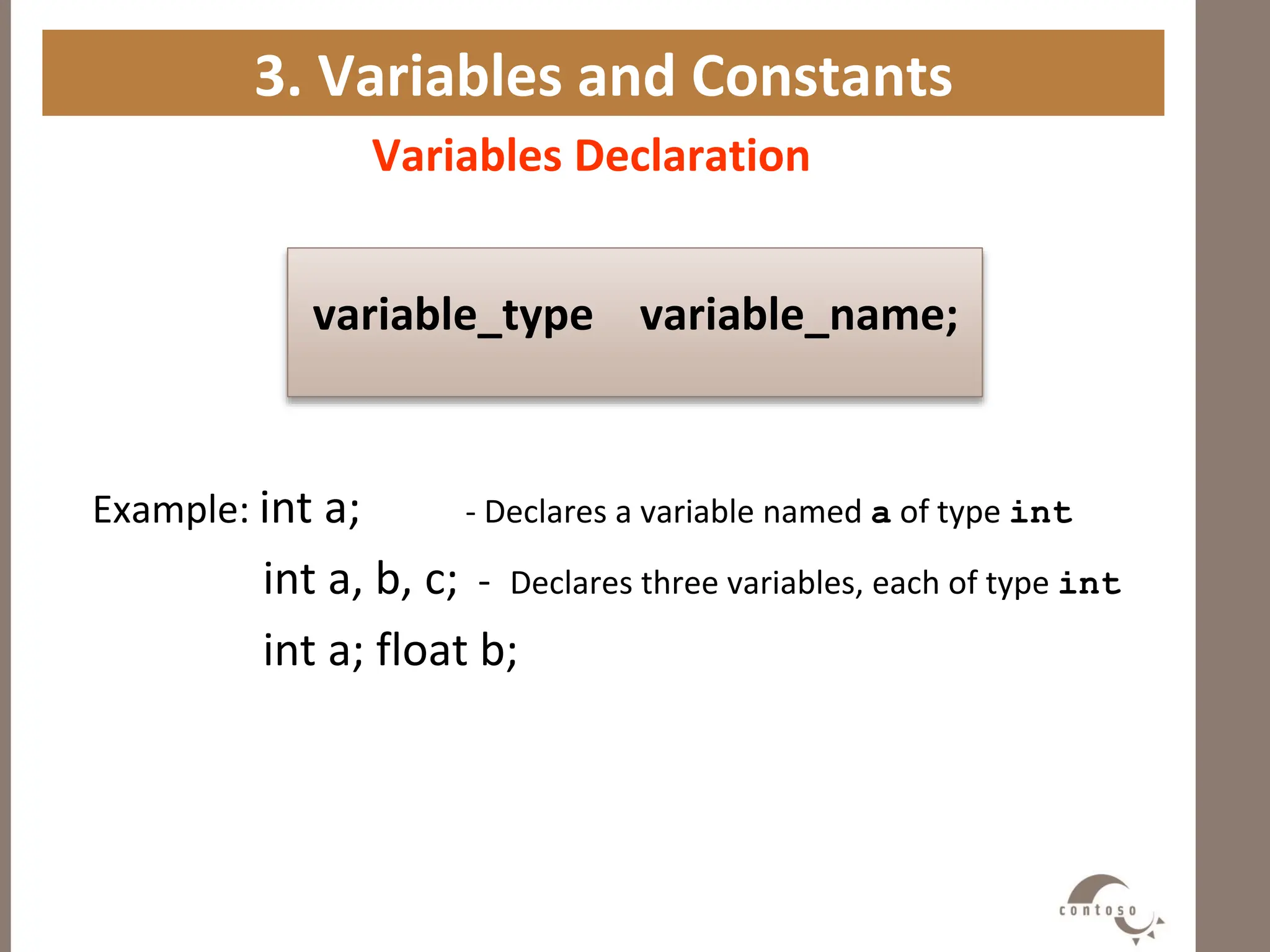 3. Variables and Constants
Variables Declaration
variable_type variable_name;
Example: int a; - Declares a variable named a of type int
int a, b, c; - Declares three variables, each of type int
int a; float b;
 