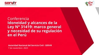 a
Conferencia
Idoneidad y alcances de la
Ley N° 31419: marco general
y necesidad de su regulación
en el Perú
Autoridad Nacional del Servicio Civil - SERVIR
7 de noviembre 2023
 