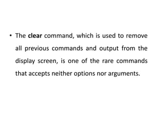 • The clear command, which is used to remove
all previous commands and output from the
display screen, is one of the rare commands
that accepts neither options nor arguments.
 