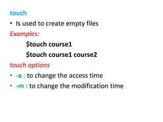 touch
• Is used to create empty files
Examples:
$touch course1
$touch course1 course2
touch options
• -a : to change the access time
• -m : to change the modification time
 