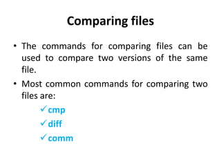 Comparing files
• The commands for comparing files can be
used to compare two versions of the same
file.
• Most common commands for comparing two
files are:
cmp
diff
comm
 
