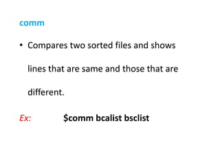 comm
• Compares two sorted files and shows
lines that are same and those that are
different.
Ex: $comm bcalist bsclist
 