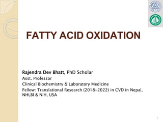 FATTY ACID OXIDATION
1
Rajendra Dev Bhatt, PhD Scholar
Asst. Professor
Clinical Biochemistry & Laboratory Medicine
Fellow: Translational Research (2018-2022) in CVD in Nepal,
NHLBI & NIH, USA
 