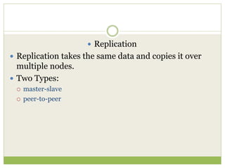  Replication
 Replication takes the same data and copies it over
multiple nodes.
 Two Types:
 master-slave
 peer-to-peer
 