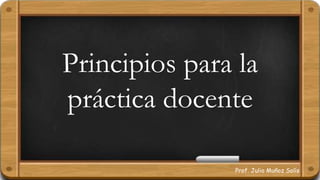 Principios para la
práctica docente
Prof. Julio Muñoz Solís
 