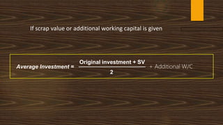 + Additional W/C
If scrap value or additional working capital is given
Average Investment =
Original investment + SV
2
 