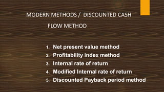 MODERN METHODS / DISCOUNTED CASH
FLOW METHOD
1. Net present value method
2. Profitability index method
3. Internal rate of return
4. Modified Internal rate of return
5. Discounted Payback period method
 