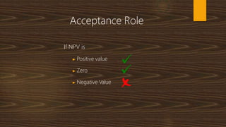 Acceptance Role
If NPV is
▶ Positive value
▶ Zero
▶ Negative Value
 