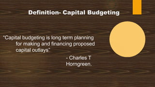 Definition- Capital Budgeting
“Capital budgeting is long term planning
for making and financing proposed
capital outlays”
- Charles T
Horngreen.
 